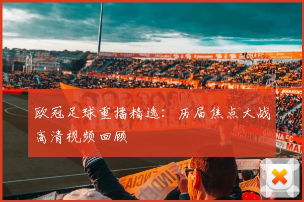 欧冠足球重播精选：历届焦点大战高清视频回顾