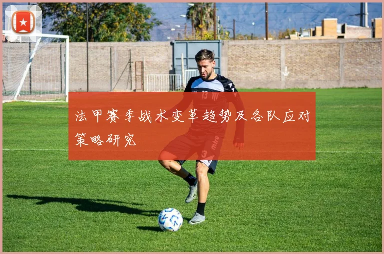 法甲赛季战术变革趋势及各队应对策略研究