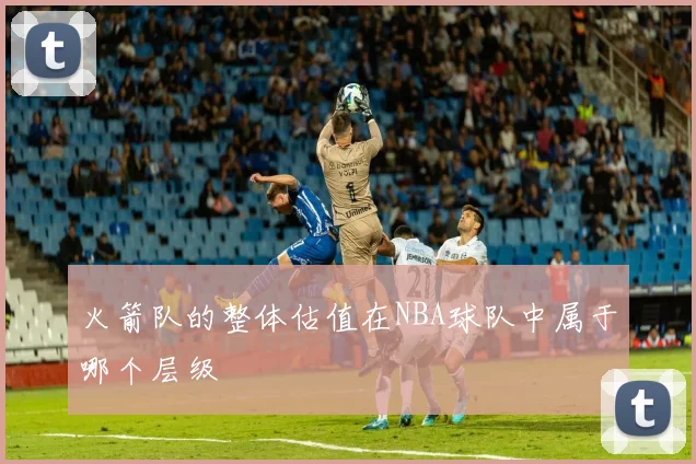 火箭队的整体估值在NBA球队中属于哪个层级