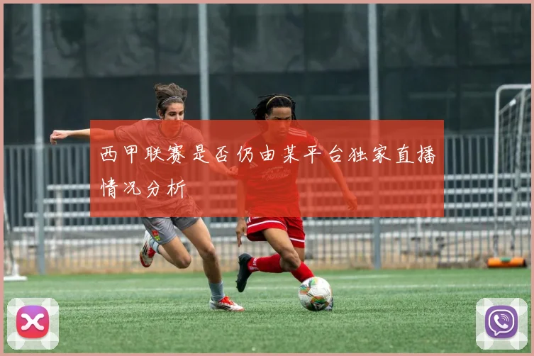 西甲联赛是否仍由某平台独家直播情况分析