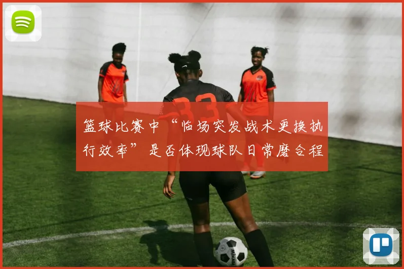 篮球比赛中“临场突发战术更换执行效率”是否体现球队日常磨合程度