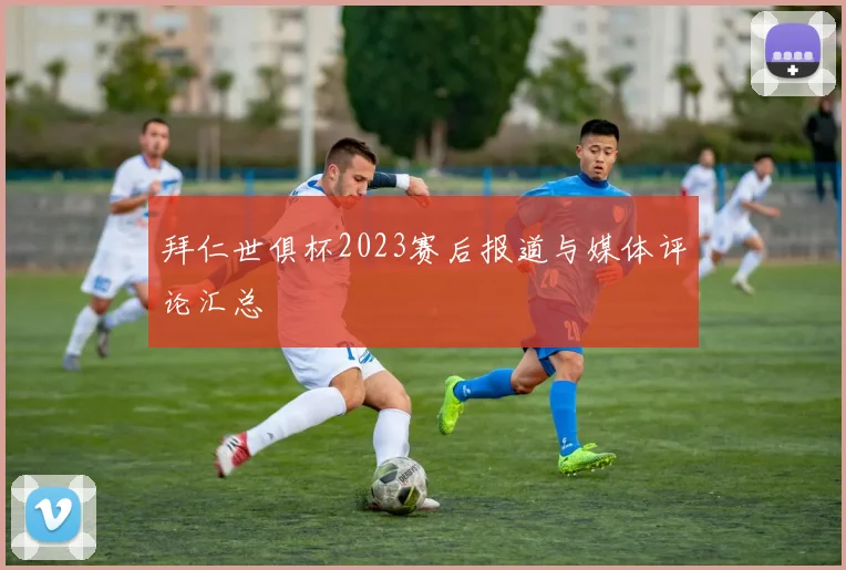 拜仁世俱杯2023赛后报道与媒体评论汇总