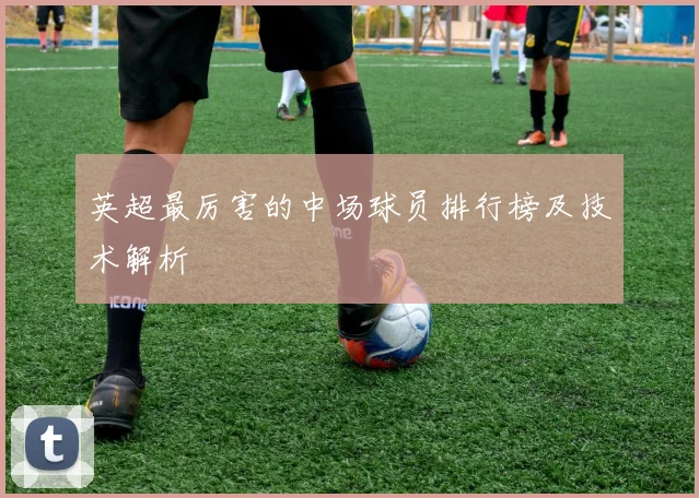 英超最厉害的中场球员排行榜及技术解析