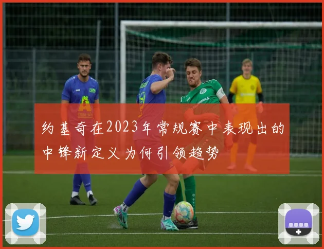 约基奇在2023年常规赛中表现出的中锋新定义为何引领趋势