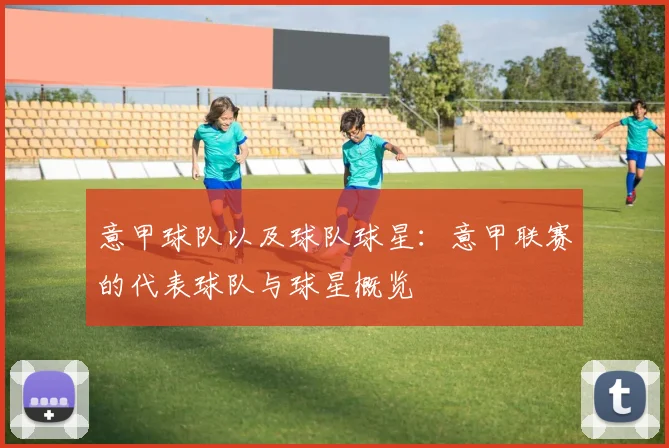 意甲球队以及球队球星：意甲联赛的代表球队与球星概览