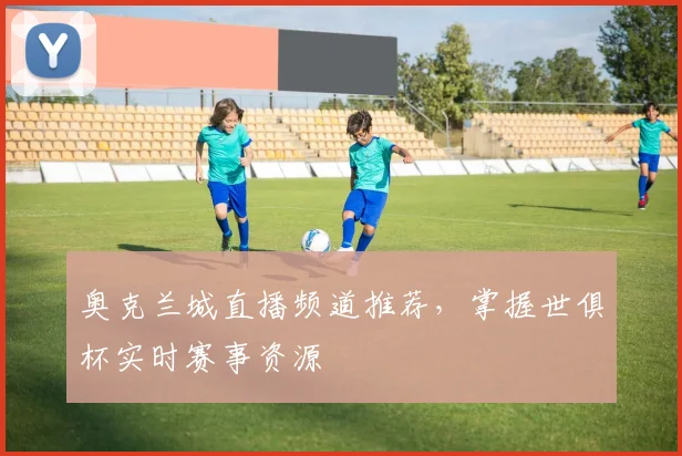 奥克兰城直播频道推荐，掌握世俱杯实时赛事资源