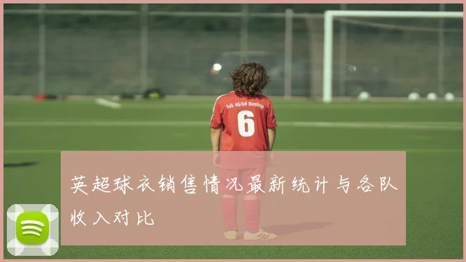 英超球衣销售情况最新统计与各队收入对比