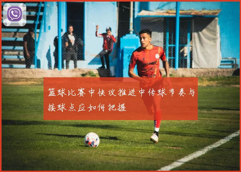 篮球比赛中快攻推进中传球节奏与接球点应如何把握