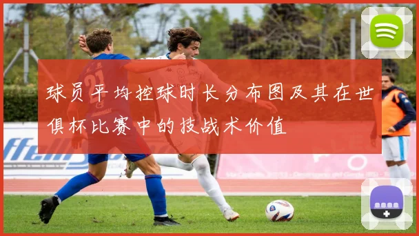 球员平均控球时长分布图及其在世俱杯比赛中的技战术价值