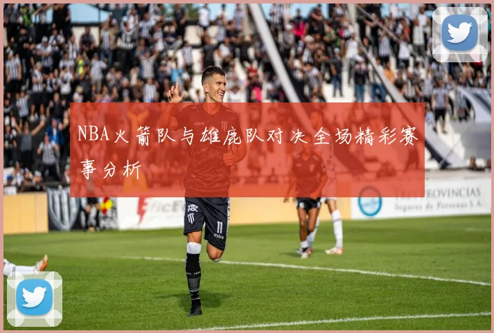 NBA火箭队与雄鹿队对决全场精彩赛事分析