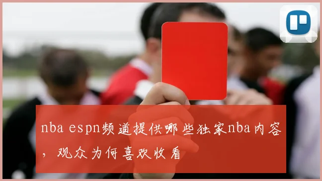 nba espn频道提供哪些独家nba内容，观众为何喜欢收看