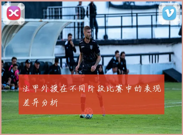 法甲外援在不同阶段比赛中的表现差异分析
