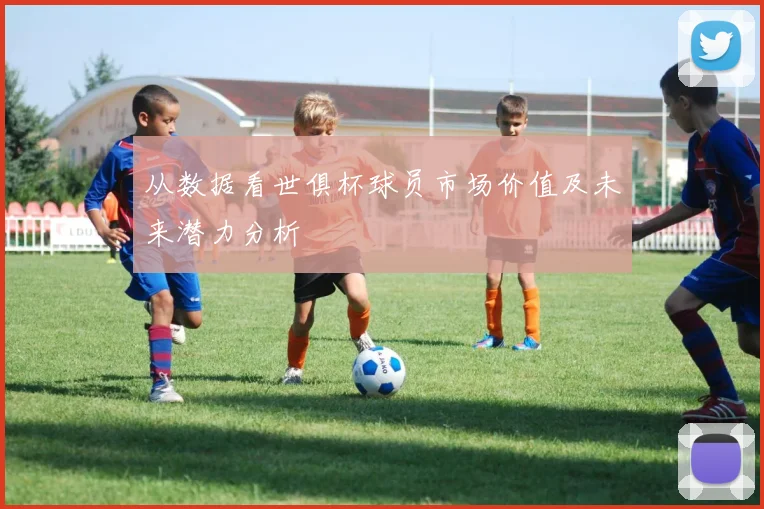 从数据看世俱杯球员市场价值及未来潜力分析