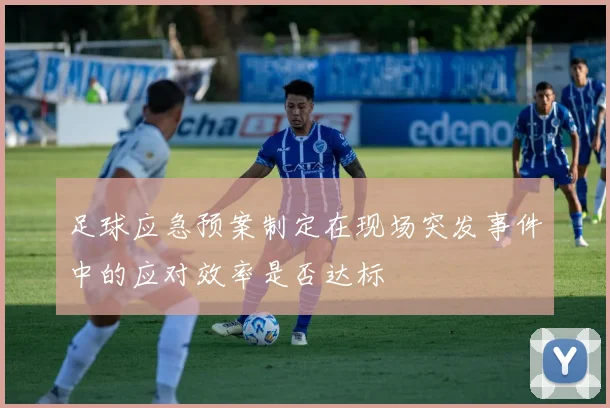 足球应急预案制定在现场突发事件中的应对效率是否达标